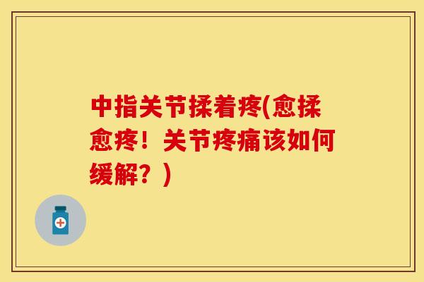 中指关节揉着疼(愈揉愈疼！关节疼痛该如何缓解？)