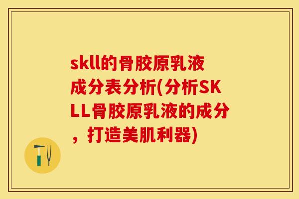 skll的骨胶原乳液成分表分析(分析SKLL骨胶原乳液的成分，打造美肌利器)
