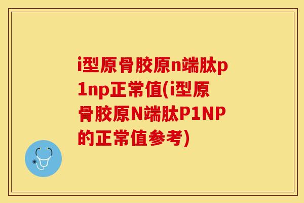 i型原骨胶原n端肽p1np正常值(i型原骨胶原N端肽P1NP的正常值参考)