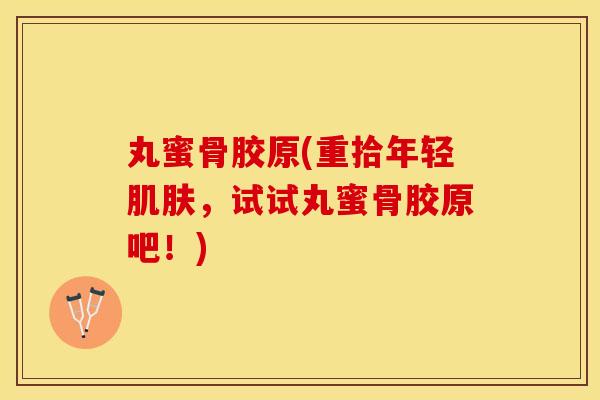 丸蜜骨胶原(重拾年轻肌肤，试试丸蜜骨胶原吧！)