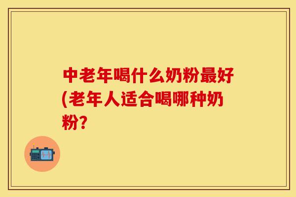 中老年喝什么奶粉最好(老年人适合喝哪种奶粉？
