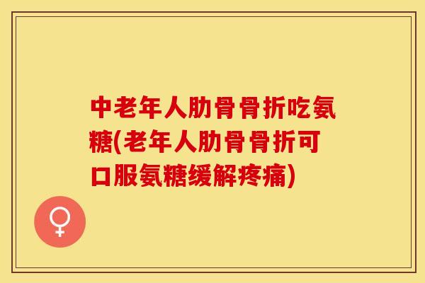 中老年人肋骨骨折吃氨糖(老年人肋骨骨折可口服氨糖缓解疼痛)