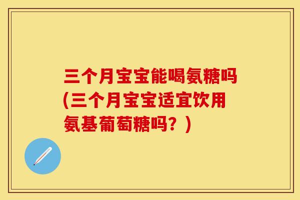 三个月宝宝能喝氨糖吗(三个月宝宝适宜饮用氨基葡萄糖吗？)