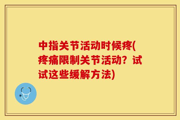 中指关节活动时候疼(限制关节活动？试试这些缓解方法)