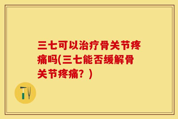 三七可以治疗骨关节疼痛吗(三七能否缓解骨关节疼痛？)