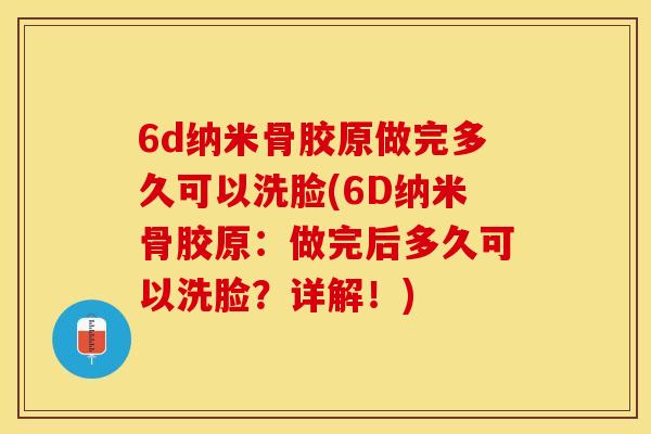 6d纳米骨胶原做完多久可以洗脸(6D纳米骨胶原:做完后多久可以洗脸?详解!) 6d纳米骨胶原做完多久可以洗脸(6D纳米骨胶原:做完后多久可以洗脸?详解!)