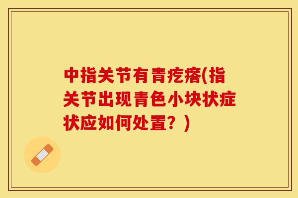 中指关节有青疙瘩(指关节出现青色小块状症状应如何处置？)