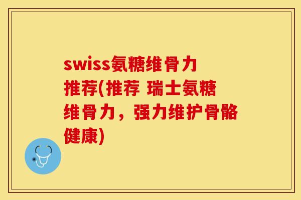 swiss氨糖维骨力推荐(推荐 瑞士氨糖维骨力,强力维护骨骼健康) swiss氨糖维骨力推荐(推荐 瑞士氨糖维骨力,强力维护骨骼健康)