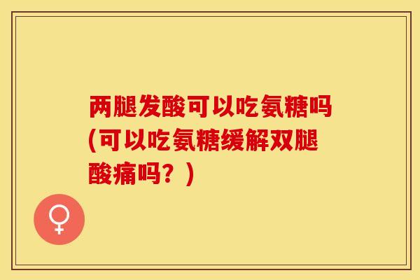 两腿发酸可以吃氨糖吗(可以吃氨糖缓解双腿酸痛吗?) 两腿发酸可以吃氨糖吗(可以吃氨糖缓解双腿酸痛吗?)