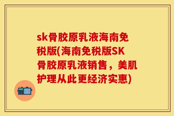 sk骨胶原乳液海南免税版(海南免税版SK骨胶原乳液销售,美肌护理从此更经济实惠) sk骨胶原乳液海南免税版(海南免税版SK骨胶原乳液销售,美肌护理从此更经济实惠)