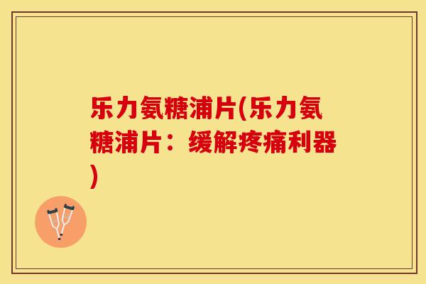 乐力氨糖浦片(乐力氨糖浦片：缓解疼痛利器)