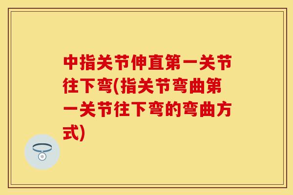 中指关节伸直第一关节往下弯(指关节弯曲第一关节往下弯的弯曲方式)