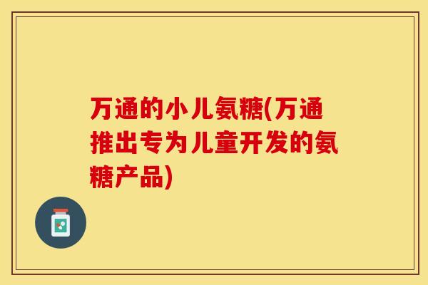 万通的小儿氨糖(万通推出专为儿童开发的氨糖产品)