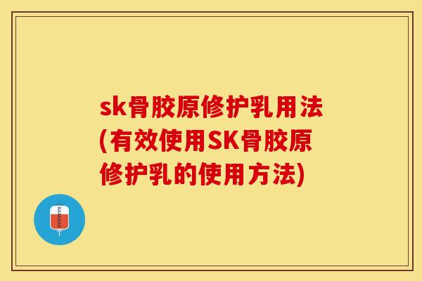 sk骨胶原修护乳用法(有效使用SK骨胶原修护乳的使用方法)