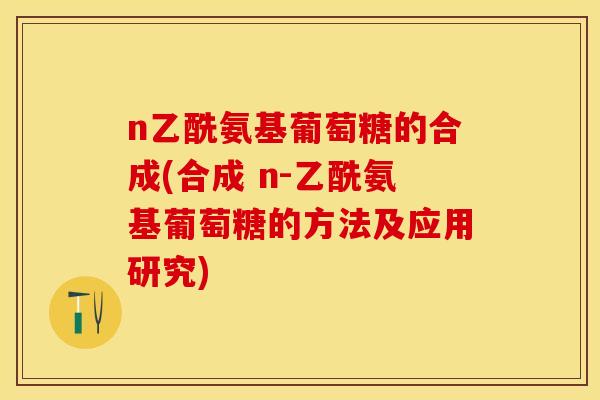 n乙酰氨基葡萄糖的合成(合成 n-乙酰氨基葡萄糖的方法及应用研究)