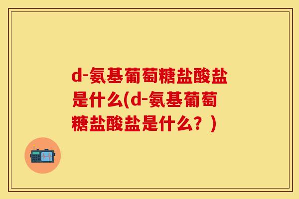 d-氨基葡萄糖盐酸盐是什么(d-氨基葡萄糖盐酸盐是什么?) d-氨基葡萄糖盐酸盐是什么(d-氨基葡萄糖盐酸盐是什么?)