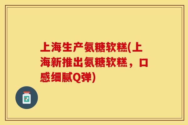 上海生产氨糖软糕(上海新推出氨糖软糕，口感细腻Q弹)