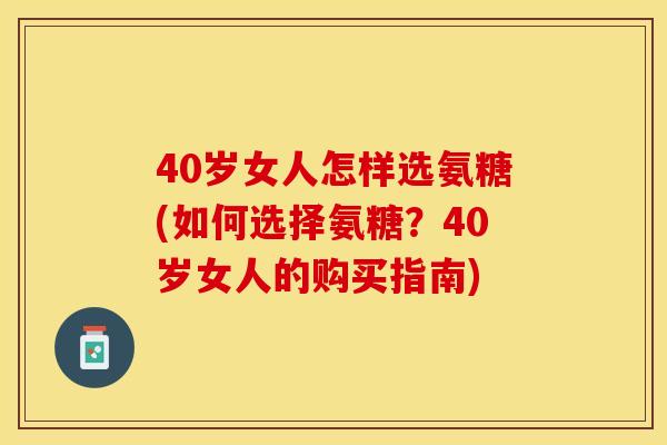 40岁女人怎样选氨糖(如何选择氨糖？40岁女人的购买指南)
