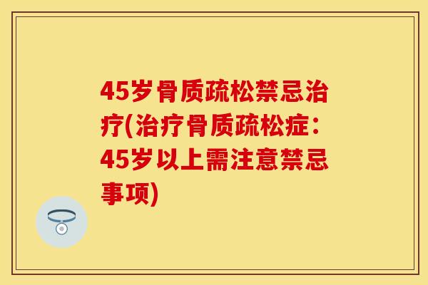 45岁骨质疏松禁忌治疗(治疗骨质疏松症：45岁以上需注意禁忌事项)