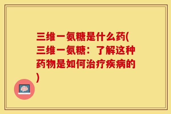 三维一氨糖是什么药(三维一氨糖：了解这种药物是如何治疗疾病的)