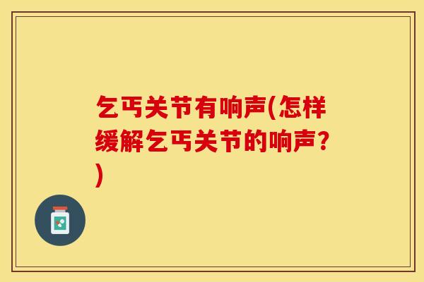 乞丐关节有响声(怎样缓解乞丐关节的响声？)