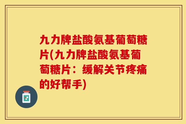 九力牌盐酸氨基葡萄糖片(九力牌盐酸氨基葡萄糖片：缓解关节疼痛的好帮手)