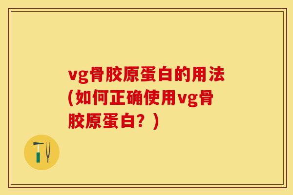vg骨胶原蛋白的用法(如何正确使用vg骨胶原蛋白？)