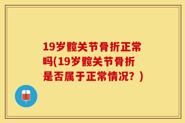 19岁髋关节骨折正常吗(19岁髋关节骨折是否属于正常情况？)