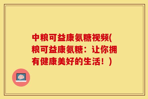 中粮可益康氨糖视频(粮可益康氨糖：让你拥有健康美好的生活！)
