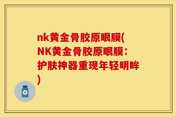 nk黄金骨胶原眼膜(NK黄金骨胶原眼膜：护肤神器重现年轻明眸)