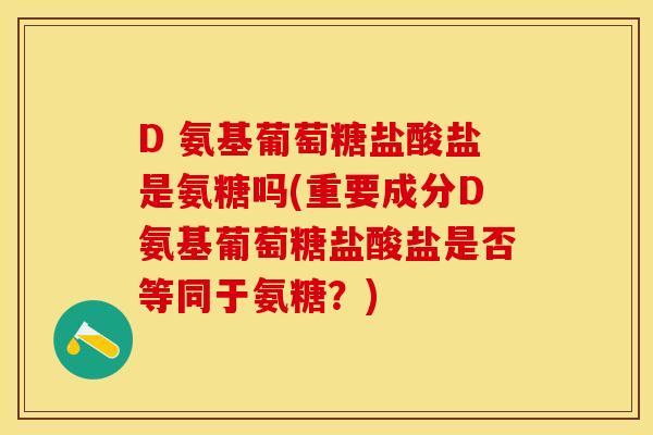 D 氨基葡萄糖盐酸盐是氨糖吗(重要成分D氨基葡萄糖盐酸盐是否等同于氨糖？)