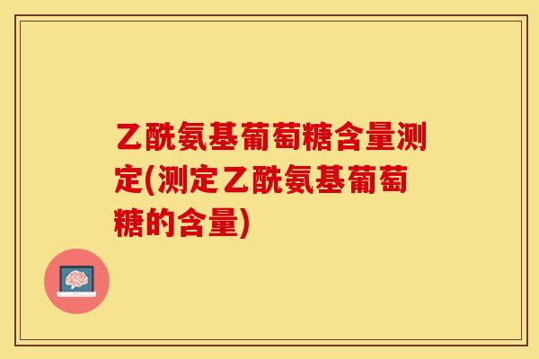 乙酰氨基葡萄糖含量测定(测定乙酰氨基葡萄糖的含量)