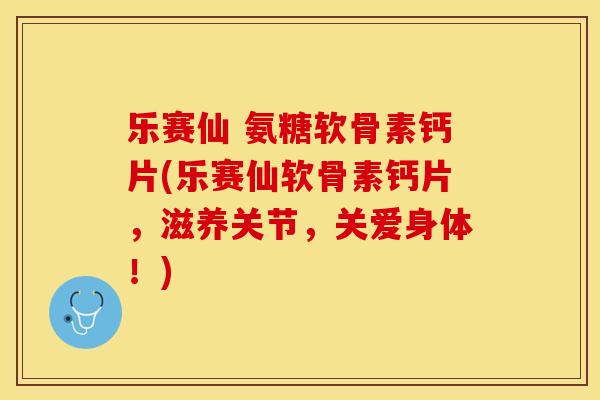 乐赛仙 氨糖软骨素钙片(乐赛仙软骨素钙片，滋养关节，关爱身体！)