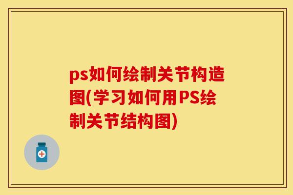 ps如何绘制关节构造图(学习如何用PS绘制关节结构图)