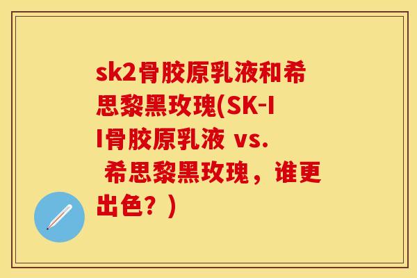sk2骨胶原乳液和希思黎黑玫瑰(SK-II骨胶原乳液 vs. 希思黎黑玫瑰,谁更出色?) sk2骨胶原乳液和希思黎黑玫瑰(SK-II骨胶原乳液 vs. 希思黎黑玫瑰,谁更出色?)