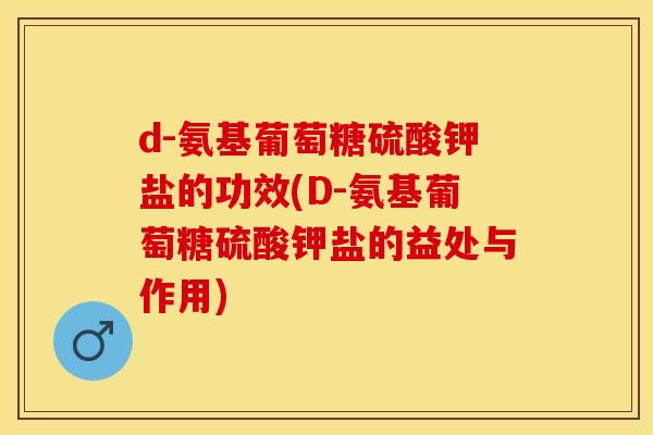 d-氨基葡萄糖硫酸钾盐的功效(D-氨基葡萄糖硫酸钾盐的益处与作用)