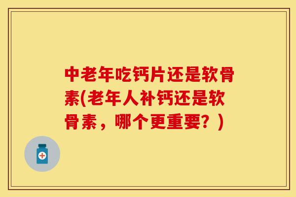 中老年吃钙片还是软骨素(老年人补钙还是软骨素，哪个更重要？)