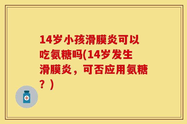 14岁小孩滑膜炎可以吃氨糖吗(14岁发生滑膜炎，可否应用氨糖？)
