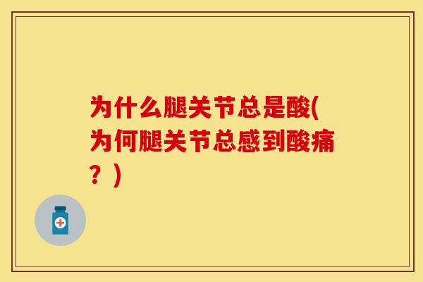 为什么腿关节总是酸(为何腿关节总感到酸痛？)