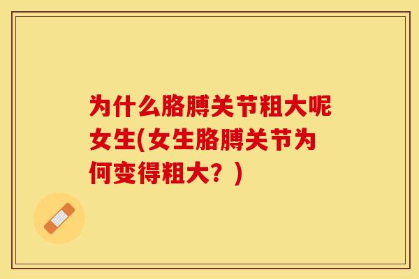 为什么胳膊关节粗大呢女生(女生胳膊关节为何变得粗大?) 为什么胳膊关节粗大呢女生(女生胳膊关节为何变得粗大?)