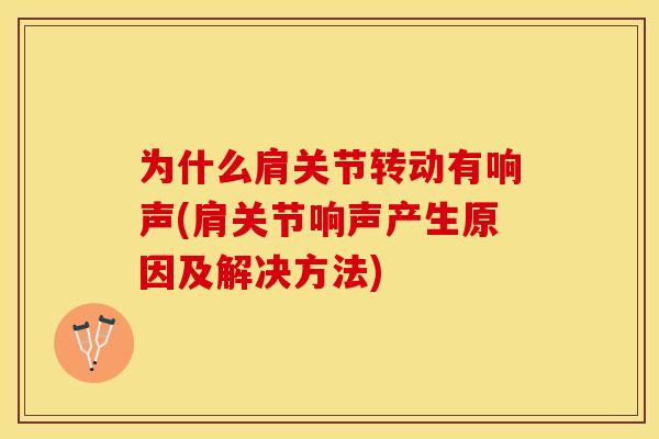 为什么肩关节转动有响声(肩关节响声产生原因及解决方法) 为什么肩关节转动有响声(肩关节响声产生原因及解决方法)