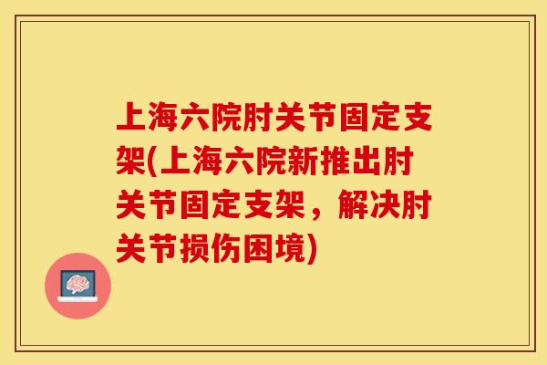 上海六院肘关节固定支架(上海六院新推出肘关节固定支架，解决肘关节损伤困境)
