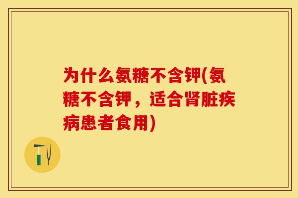 为什么氨糖不含钾(氨糖不含钾，适合肾脏疾病患者食用)