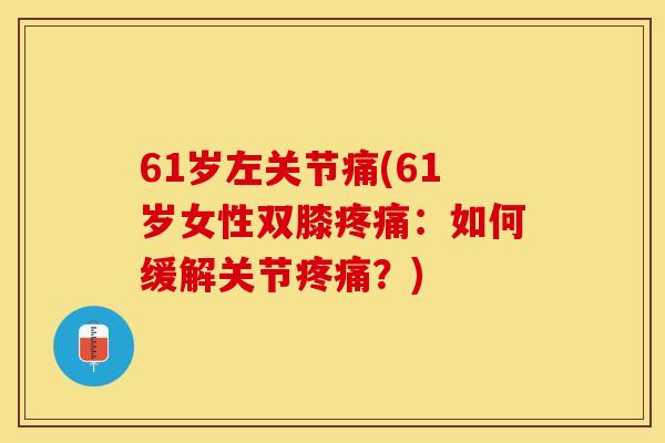 61岁左关节痛(61岁女性双膝疼痛：如何缓解关节疼痛？)