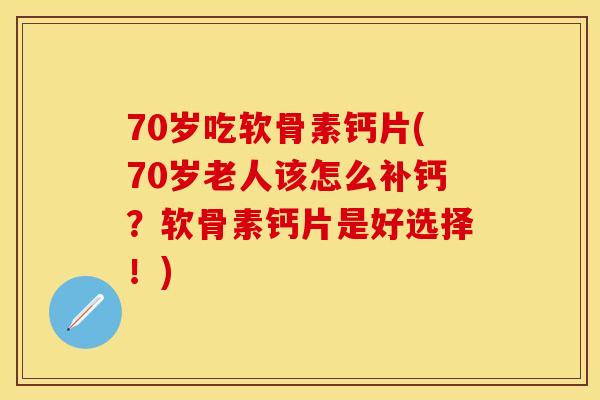 70岁吃软骨素钙片(70岁老人该怎么补钙?软骨素钙片是好选择!) 70岁吃软骨素钙片(70岁老人该怎么补钙?软骨素钙片是好选择!)