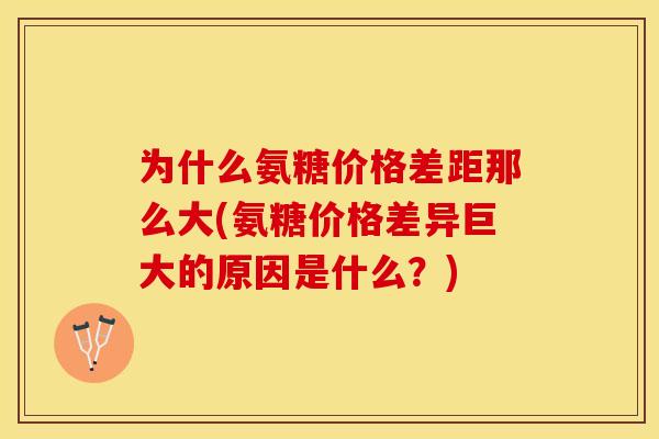 为什么氨糖价格差距那么大(氨糖价格差异巨大的原因是什么？)