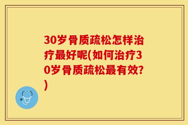 30岁骨质疏松怎样治疗最好呢(如何治疗30岁骨质疏松最有效？)