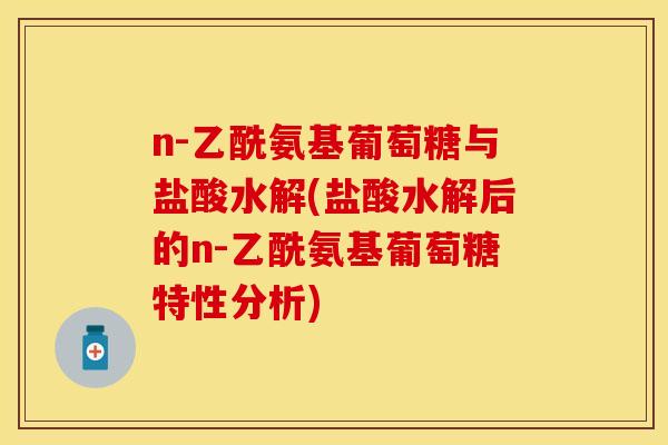 n-乙酰氨基葡萄糖与盐酸水解(盐酸水解后的n-乙酰氨基葡萄糖特性分析)
