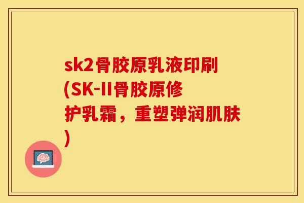 sk2骨胶原乳液印刷(SK-II骨胶原修护乳霜，重塑弹润肌肤)