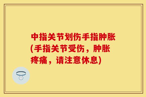 中指关节划伤手指肿胀(手指关节受伤，肿胀疼痛，请注意休息)